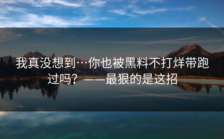 我真没想到…你也被黑料不打烊带跑过吗？——最狠的是这招