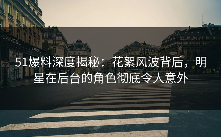 51爆料深度揭秘：花絮风波背后，明星在后台的角色彻底令人意外