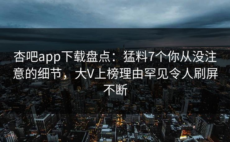 杏吧app下载盘点：猛料7个你从没注意的细节，大V上榜理由罕见令人刷屏不断