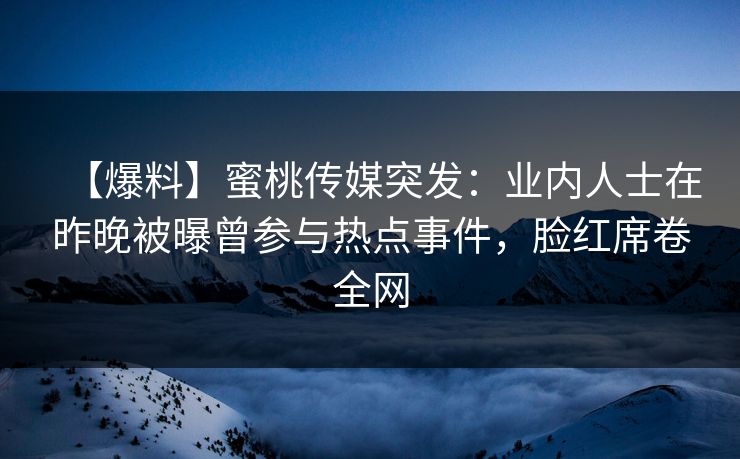 【爆料】蜜桃传媒突发：业内人士在昨晚被曝曾参与热点事件，脸红席卷全网