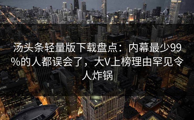 汤头条轻量版下载盘点：内幕最少99%的人都误会了，大V上榜理由罕见令人炸锅