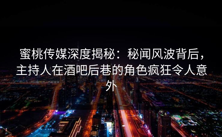 蜜桃传媒深度揭秘：秘闻风波背后，主持人在酒吧后巷的角色疯狂令人意外