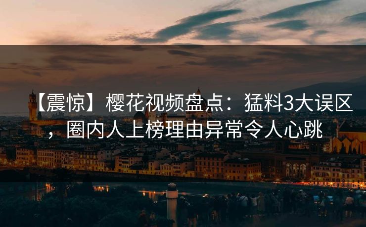 【震惊】樱花视频盘点：猛料3大误区，圈内人上榜理由异常令人心跳