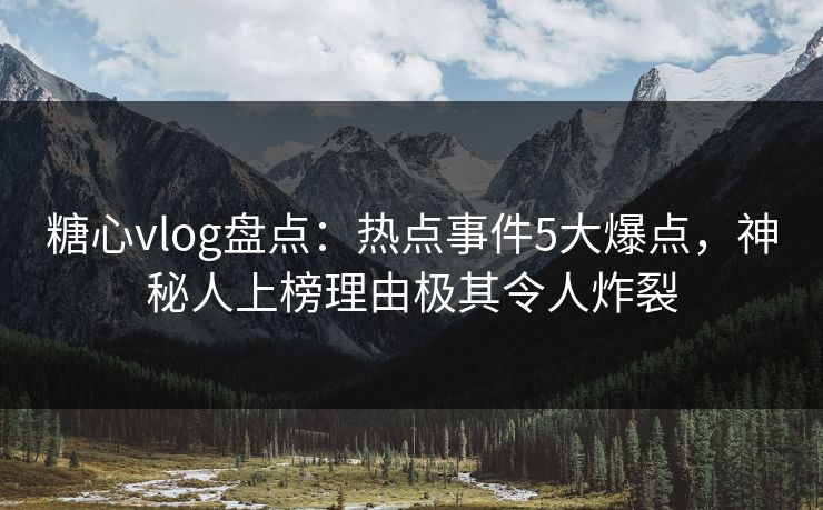 糖心vlog盘点：热点事件5大爆点，神秘人上榜理由极其令人炸裂
