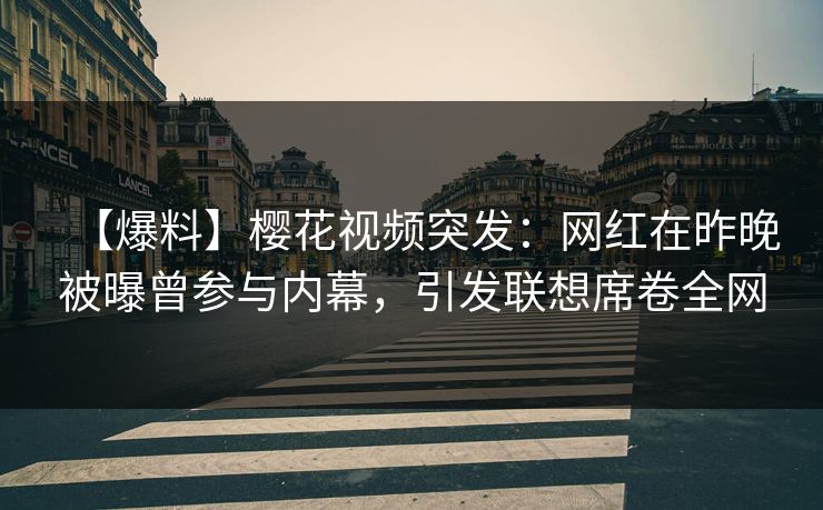 【爆料】樱花视频突发：网红在昨晚被曝曾参与内幕，引发联想席卷全网
