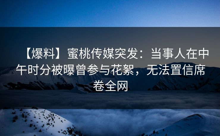 【爆料】蜜桃传媒突发:当事人在中午时分被曝曾参与花絮,无法置信席卷全网
