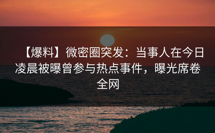 【爆料】微密圈突发：当事人在今日凌晨被曝曾参与热点事件，曝光席卷全网