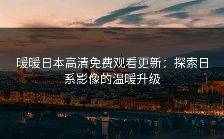 暖暖日本高清免费观看更新：探索日系影像的温暖升级