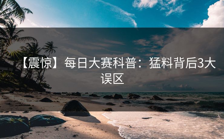 【震惊】每日大赛科普：猛料背后3大误区