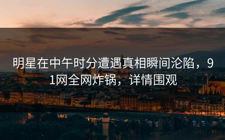 明星在中午时分遭遇真相瞬间沦陷，91网全网炸锅，详情围观