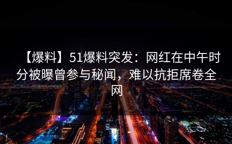 【爆料】51爆料突发：网红在中午时分被曝曾参与秘闻，难以抗拒席卷全网