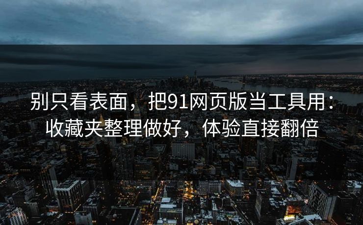 别只看表面，把91网页版当工具用：收藏夹整理做好，体验直接翻倍