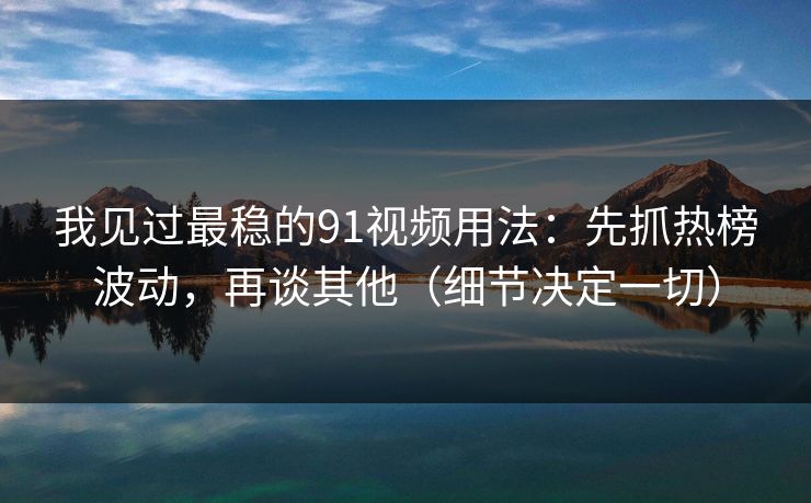 我见过最稳的91视频用法:先抓热榜波动,再谈其他(细节决定一切) 我见过最稳的91视频用法:先抓热榜波动,再谈其他(细节决定一切)