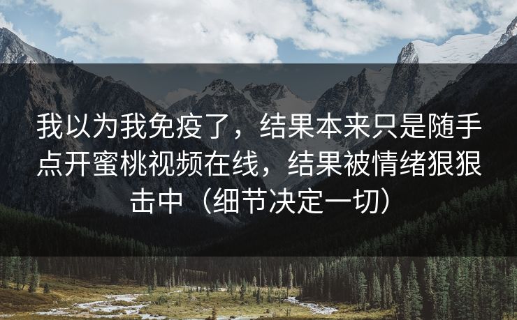 我以为我免疫了，结果本来只是随手点开蜜桃视频在线，结果被情绪狠狠击中（细节决定一切）