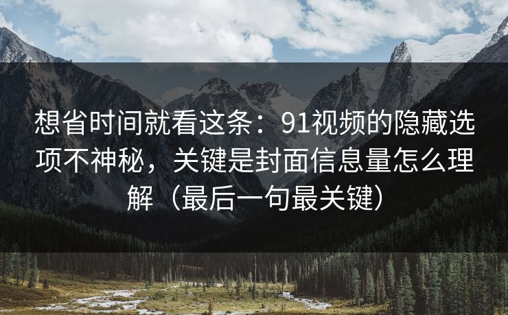 想省时间就看这条：91视频的隐藏选项不神秘，关键是封面信息量怎么理解（最后一句最关键）