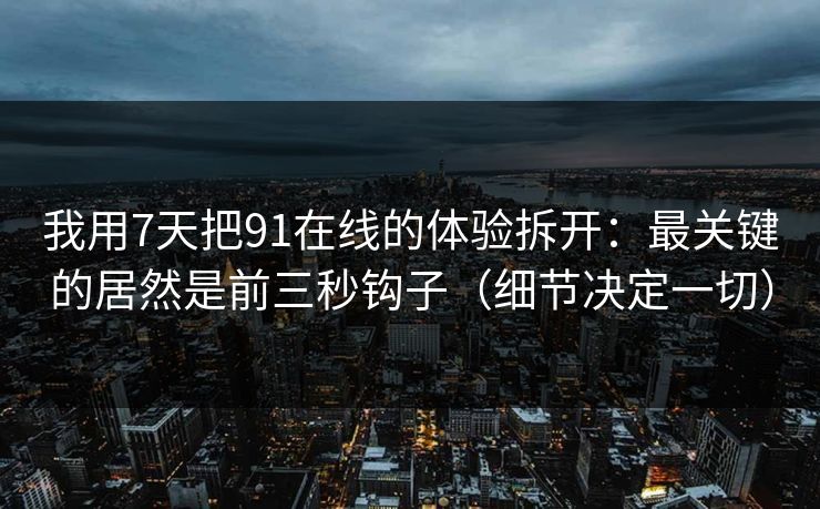 我用7天把91在线的体验拆开：最关键的居然是前三秒钩子（细节决定一切）
