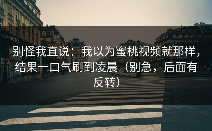 别怪我直说：我以为蜜桃视频就那样，结果一口气刷到凌晨（别急，后面有反转）