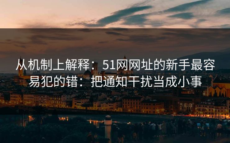 从机制上解释:51网网址的新手最容易犯的错:把通知干扰当成小事 从机制上解释:51网网址的新手最容易犯的错:把通知干扰当成小事