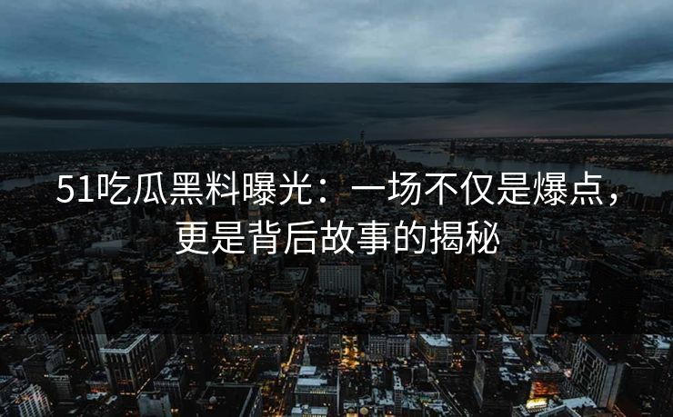 51吃瓜黑料曝光：一场不仅是爆点，更是背后故事的揭秘